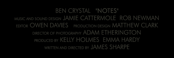 BEN CRYSTAL NOTES
	Music and Sound Design: JAMIE CATTERMOLE ROB NEWMAN
	Editor: OWEN DAVIES
	Production Design: MATTHEW CLARK
	Director of Photography: ADAM ETHERINGTON
	Produced by: KELLY HOLMES EMMA HARDY
	Written and Directed by JAMES SHARPE