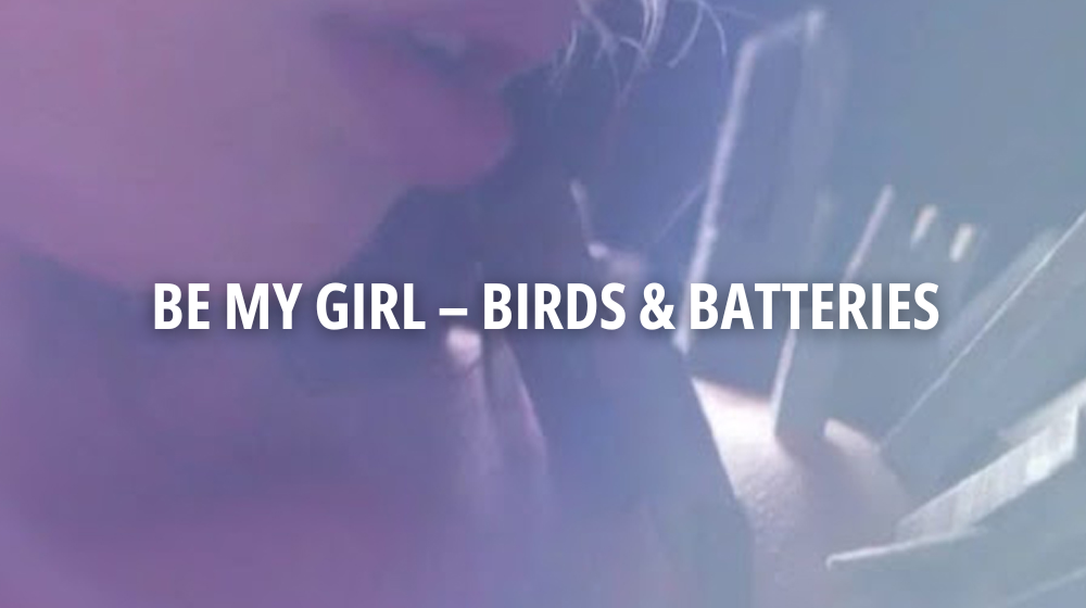 BE MY GIRL – BIRDS & BATTERIES